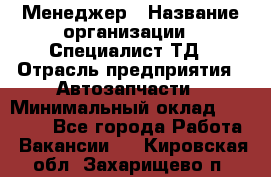 Менеджер › Название организации ­ Специалист ТД › Отрасль предприятия ­ Автозапчасти › Минимальный оклад ­ 24 500 - Все города Работа » Вакансии   . Кировская обл.,Захарищево п.